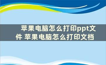 苹果电脑怎么打印ppt文件 苹果电脑怎么打印文档